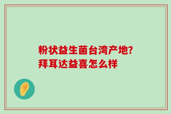 粉状益生菌台湾产地？拜耳达益喜怎么样