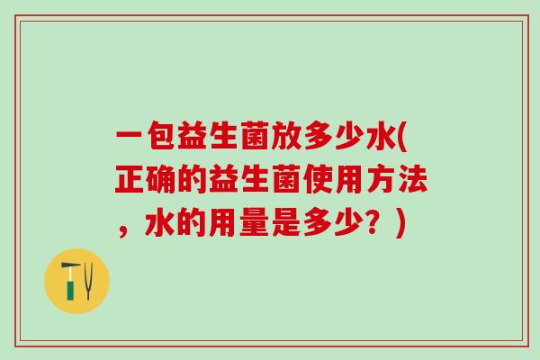 一包益生菌放多少水(正确的益生菌使用方法，水的用量是多少？)