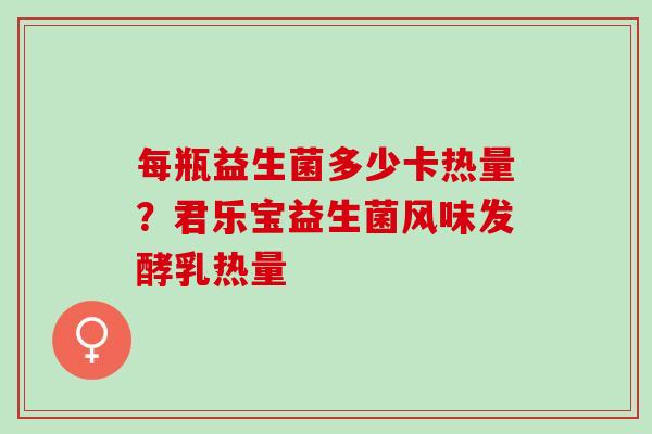 每瓶益生菌多少卡热量？君乐宝益生菌风味发酵乳热量