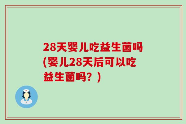 28天婴儿吃益生菌吗(婴儿28天后可以吃益生菌吗？)