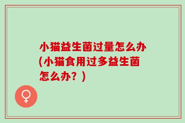 小猫益生菌过量怎么办(小猫食用过多益生菌怎么办？)