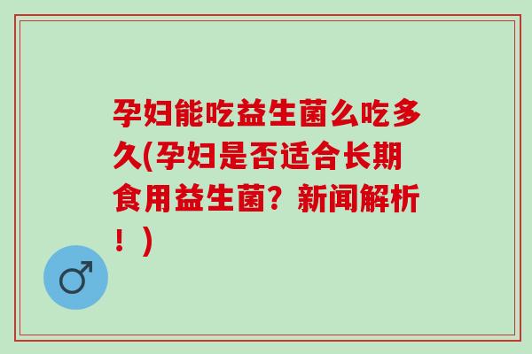 孕妇能吃益生菌么吃多久(孕妇是否适合长期食用益生菌？新闻解析！)