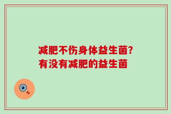 减肥不伤身体益生菌？有没有减肥的益生菌