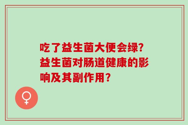 吃了益生菌大便会绿？益生菌对肠道健康的影响及其副作用？