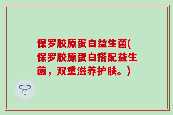 保罗胶原蛋白益生菌(保罗胶原蛋白搭配益生菌，双重滋养护肤。)