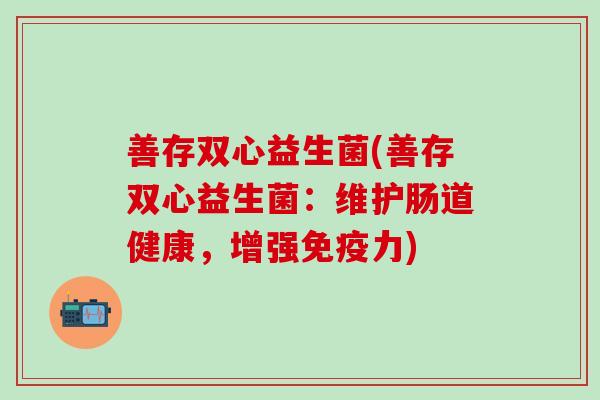 善存双心益生菌(善存双心益生菌：维护肠道健康，增强免疫力)