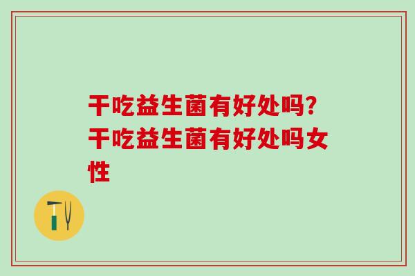 干吃益生菌有好处吗？干吃益生菌有好处吗女性
