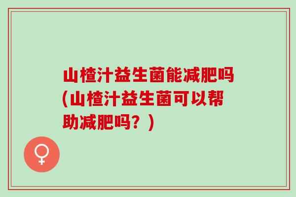 山楂汁益生菌能减肥吗(山楂汁益生菌可以帮助减肥吗？)