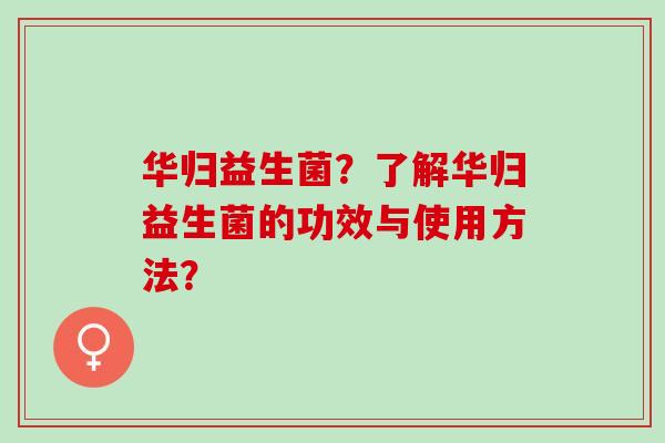 华归益生菌？了解华归益生菌的功效与使用方法？