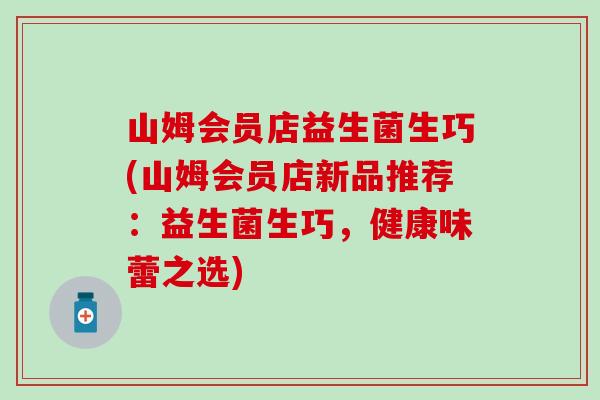 山姆会员店益生菌生巧(山姆会员店新品推荐：益生菌生巧，健康味蕾之选)