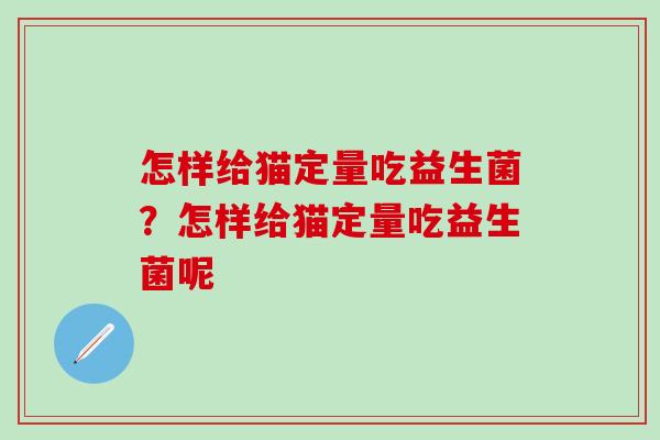 怎样给猫定量吃益生菌？怎样给猫定量吃益生菌呢