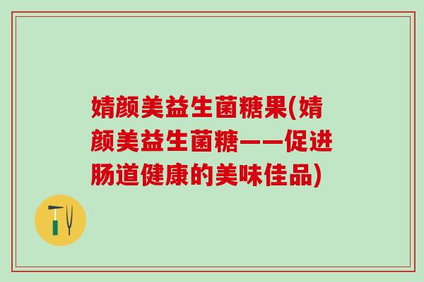 婧颜美益生菌糖果(婧颜美益生菌糖——促进肠道健康的美味佳品)