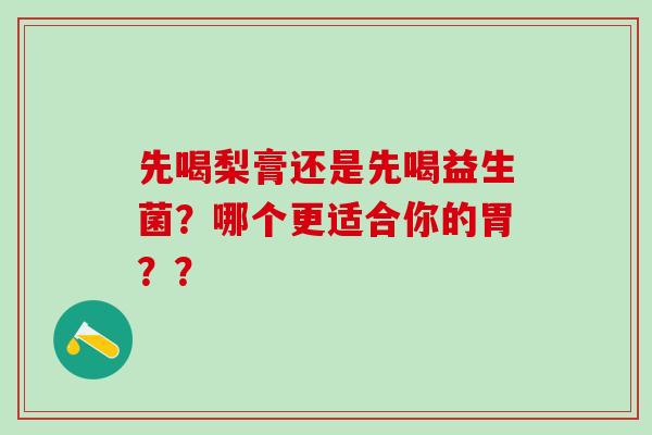 先喝梨膏还是先喝益生菌？哪个更适合你的胃？？
