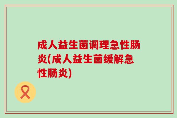 成人益生菌调理急性肠炎(成人益生菌缓解急性肠炎)