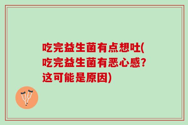 吃完益生菌有点想吐(吃完益生菌有恶心感？这可能是原因)
