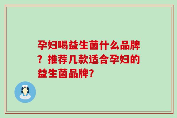 孕妇喝益生菌什么品牌？推荐几款适合孕妇的益生菌品牌？