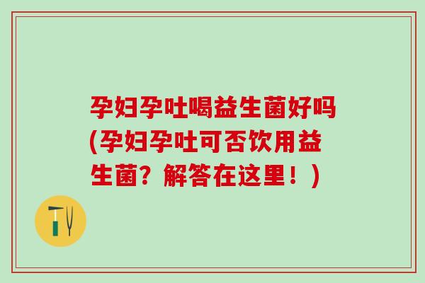 孕妇孕吐喝益生菌好吗(孕妇孕吐可否饮用益生菌？解答在这里！)