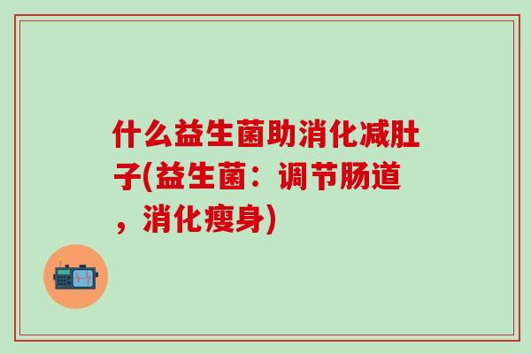 什么益生菌助消化减肚子(益生菌：调节肠道，消化瘦身)