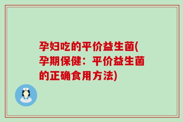 孕妇吃的平价益生菌(孕期保健：平价益生菌的正确食用方法)
