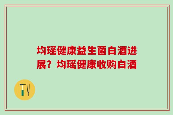 均瑶健康益生菌白酒进展？均瑶健康收购白酒