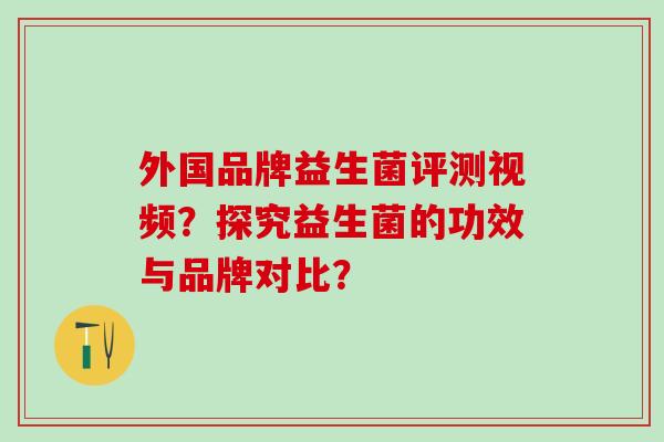 外国品牌益生菌评测视频？探究益生菌的功效与品牌对比？