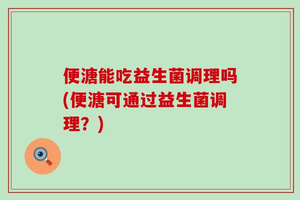 便溏能吃益生菌调理吗(便溏可通过益生菌调理？)