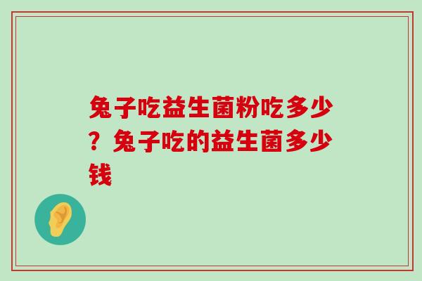 兔子吃益生菌粉吃多少？兔子吃的益生菌多少钱