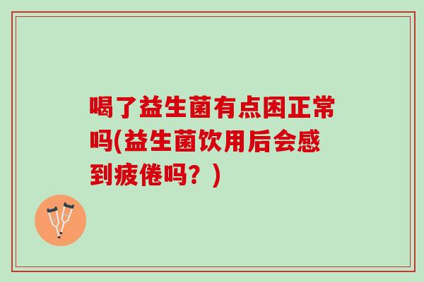 喝了益生菌有点困正常吗(益生菌饮用后会感到疲倦吗？)