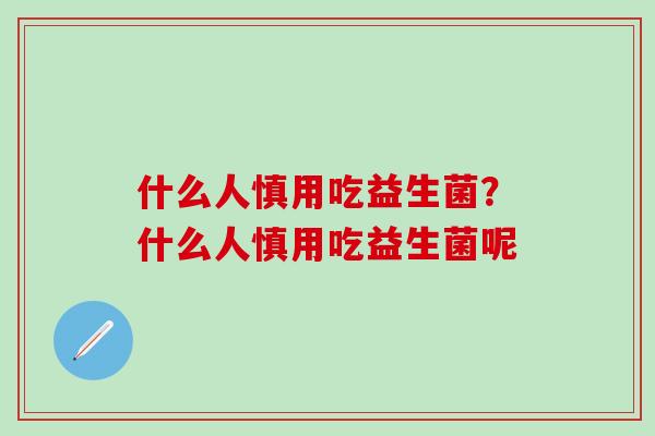 什么人慎用吃益生菌？什么人慎用吃益生菌呢