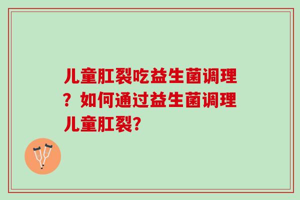 儿童肛裂吃益生菌调理？如何通过益生菌调理儿童肛裂？