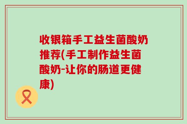 收银箱手工益生菌酸奶推荐(手工制作益生菌酸奶-让你的肠道更健康)