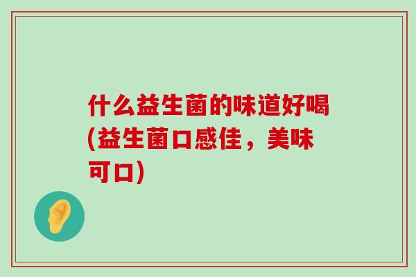 什么益生菌的味道好喝(益生菌口感佳，美味可口)