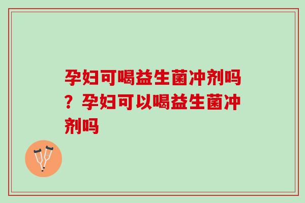 孕妇可喝益生菌冲剂吗？孕妇可以喝益生菌冲剂吗