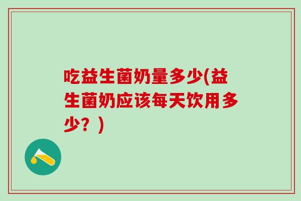 吃益生菌奶量多少(益生菌奶应该每天饮用多少？)