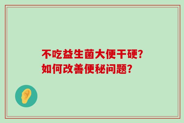 不吃益生菌大便干硬？如何改善便秘问题？