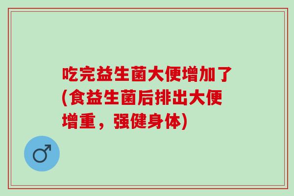 吃完益生菌大便增加了(食益生菌后排出大便增重，强健身体)