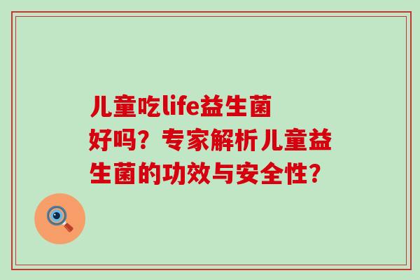 儿童吃life益生菌好吗？专家解析儿童益生菌的功效与安全性？