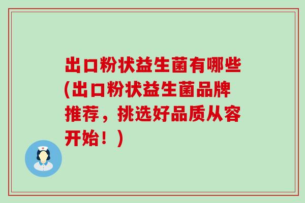 出口粉状益生菌有哪些(出口粉状益生菌品牌推荐，挑选好品质从容开始！)