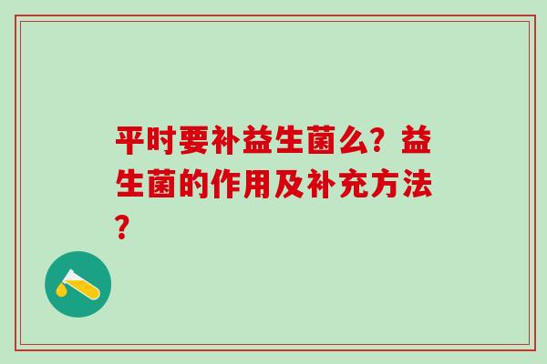 平时要补益生菌么？益生菌的作用及补充方法？