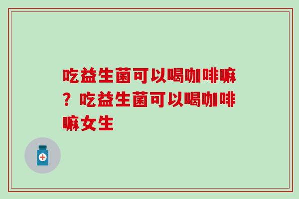 吃益生菌可以喝咖啡嘛？吃益生菌可以喝咖啡嘛女生