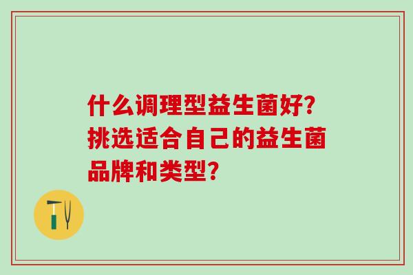 什么调理型益生菌好？挑选适合自己的益生菌品牌和类型？