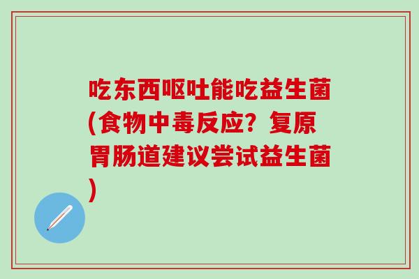 吃东西呕吐能吃益生菌(食物中毒反应？复原胃肠道建议尝试益生菌)