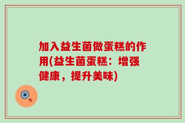 加入益生菌做蛋糕的作用(益生菌蛋糕：增强健康，提升美味)