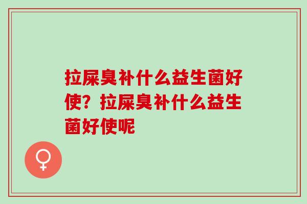拉屎臭补什么益生菌好使？拉屎臭补什么益生菌好使呢