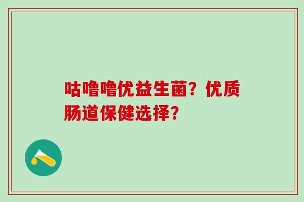 咕噜噜优益生菌？优质肠道保健选择？