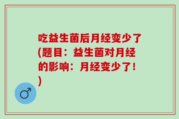 吃益生菌后月经变少了(题目：益生菌对月经的影响：月经变少了！)