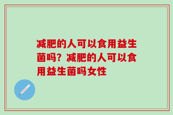 减肥的人可以食用益生菌吗？减肥的人可以食用益生菌吗女性
