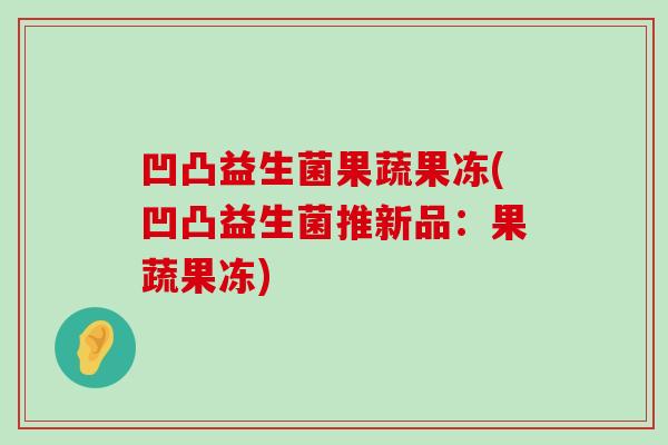 凹凸益生菌果蔬果冻(凹凸益生菌推新品：果蔬果冻)