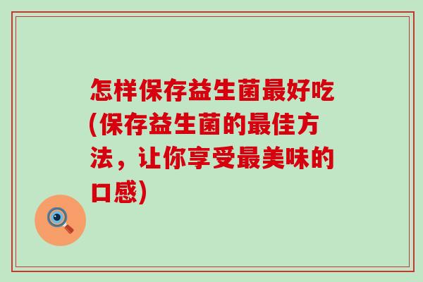 怎样保存益生菌最好吃(保存益生菌的最佳方法，让你享受最美味的口感)