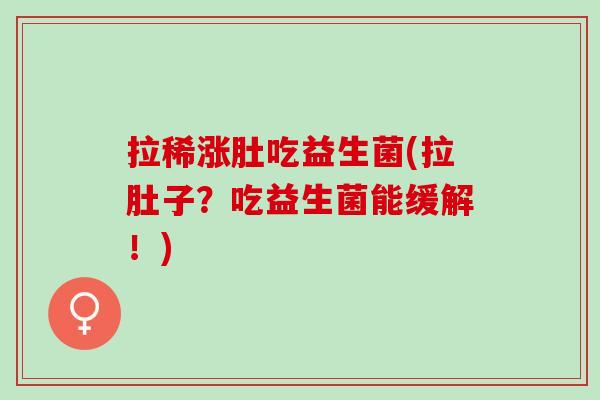 拉稀涨肚吃益生菌(拉肚子？吃益生菌能缓解！)